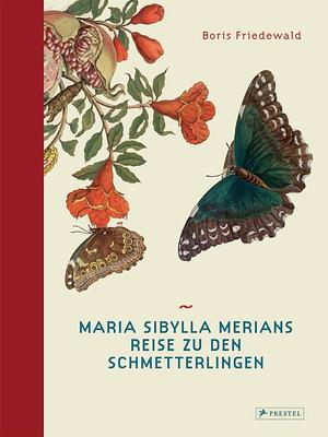 Maria Sibylla Merians Reise zu den Schmetterlingen by Boris Friedewald