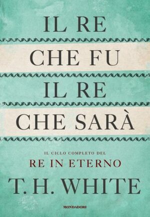 Il Re che fu, il Re che sarà. Il ciclo completo del Re in eterno by T.H. White