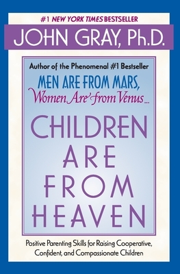 Children Are from Heaven: Positive Parenting Skills for Raising Cooperative, Confident, and Compassionate Children by John Gray