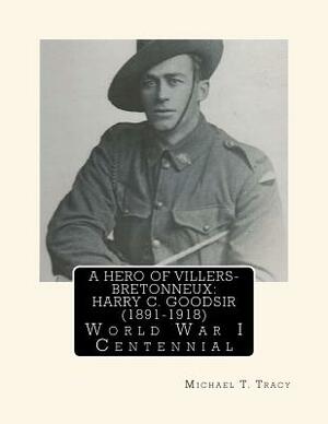 A Hero of Villers-Bretonneux: Harry C. Goodsir (1891-1918): World War I Centennial by Michael T. Tracy