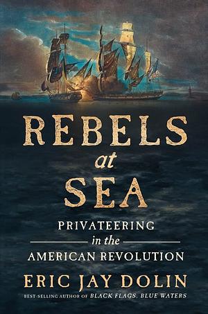 Rebels at Sea: Privateering in the American Revolution by Eric Jay Dolin