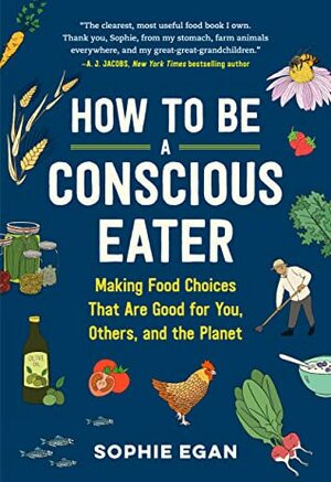 How to Be a Conscious Eater: Making Food Choices That Are Good for You, Others, and the Planet by Sophie Egan