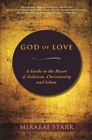 God of Love: A Guide to the Heart of Judaism, Christianity and Islam by Mirabai Starr, Mirabai Starr