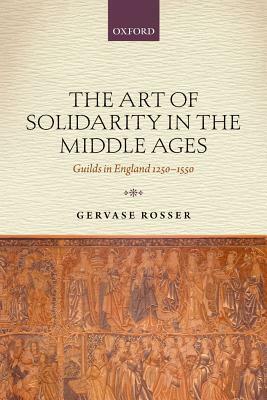 The Art of Solidarity in the Middle Ages: Guilds in England 1250-1550 by Gervase Rosser