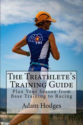 The Triathlete's Training Guide: Plan Your Season from Base Training to Racing by Adam Hodges