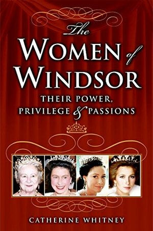 The Women of Windsor: Their Power, Privilege, and Passions by Catherine Whitney