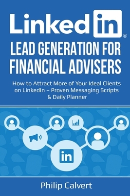 LinkedIn Lead Generation for Financial Advisers: How to Attract More of Your Ideal Clients on LinkedIn - Proven Messaging Scripts and Daily Planner by Philip Calvert