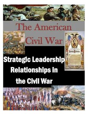 The American Civil War: Strategic Leadership Relationships in the Civil War by U. S. Army War College