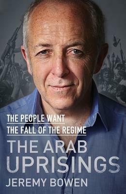 The People Want the Fall of the Regime : The Arab Uprisings by Jeremy Bowen