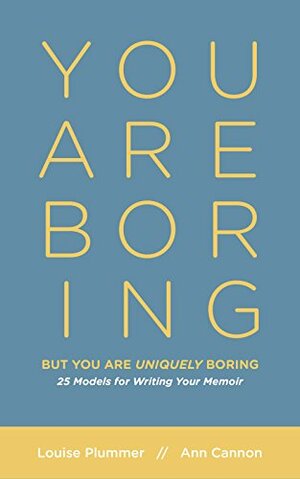 You Are Boring, But You Are Uniquely Boring: 25 Models for Writing Your Memoir by Louise Plummer, Ann Cannon