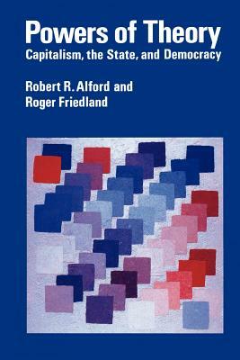 Powers of Theory: Capitalism, the State, and Democracy by Roger Friedland, Robert R. Alford