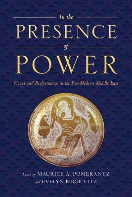 In the Presence of Power: Court and Performance in the Pre-Modern Middle East by Evelyn Birge Vitz, Maurice A. Pomerantz