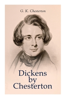 Dickens by Chesterton: Critical Study, Biography, Appreciations & Criticisms of the Works by Charles Dickens by G.K. Chesterton