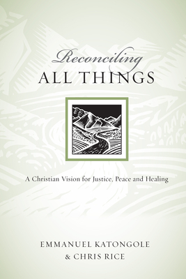Reconciling All Things: A Christian Vision for Justice, Peace and Healing by Emmanuel M. Katongole, Chris P. Rice