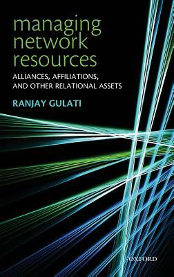 Managing Network Resources: Alliances, Affiliations, and Other Relational Assets by Ranjay Gulati