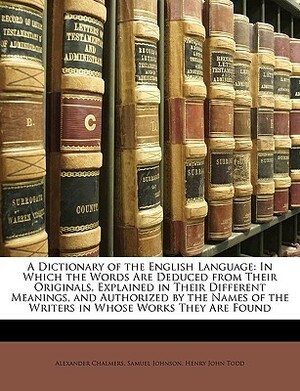 A Dictionary of the English Language: In Which the Words Are Deduced from Their Originals, Explained in Their Different Meanings, and Authorized by the Names of the Writers in Whose Works They Are Found by Samuel Johnson, Henry John Todd, Alexander Chalmers