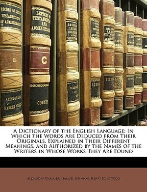 A Dictionary of the English Language: In Which the Words Are Deduced from Their Originals, Explained in Their Different Meanings, and Authorized by the Names of the Writers in Whose Works They Are Found by Alexander Chalmers, Henry John Todd, Samuel Johnson