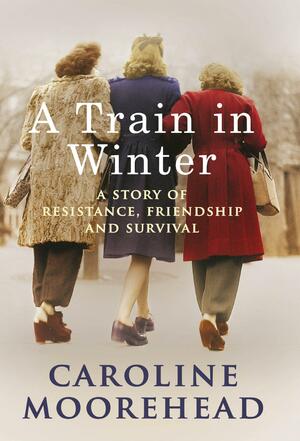 A Train in Winter: A Story of Resistance, Friendship and Survival by Caroline Moorehead