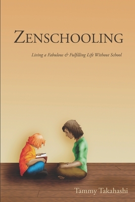 Zenschooling: Living a Fabulous & Fulfilling Life Without School by Tammy Takahashi