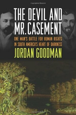 The Devil and Mr. Casement: One Man's Battle for Human Rights in South America's Heart of Darkness by Jordan Goodman