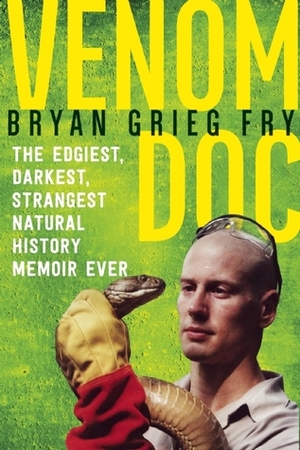 Venom Doc: The Edgiest, Darkest, Strangest Natural History Memoir Ever by Bryan Grieg Fry