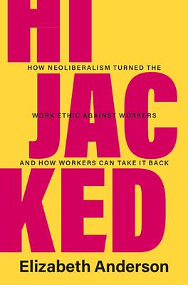 Hijacked: How Neoliberalism Turned the Work Ethic against Workers and How Workers Can Take It Back by Elizabeth Anderson