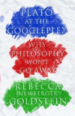 Plato at the Googleplex: Why Philosophy Won't Go Away by Rebecca Goldstein