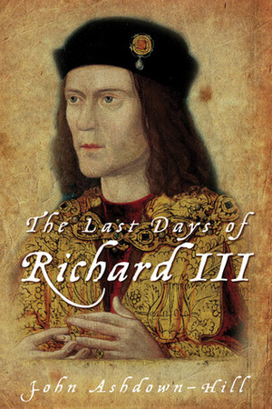 The Last Days of Richard III and the fate of his DNA: The Book that Inspired the Dig by John Ashdown-Hill