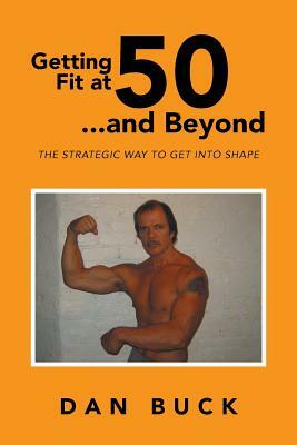 Getting Fit at 50 ...and Beyond: The Strategic Way to Get Into Shape by Dan Buck