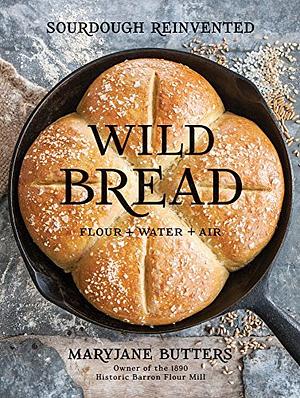 Wild Bread: Sourdough Reinvented by MaryJane Butters