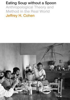 Eating Soup Without a Spoon: Anthropological Theory and Method in the Real World by Jeffrey H. Cohen