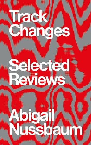 Track Changes: Selected Reviews by Abigail Nussbaum