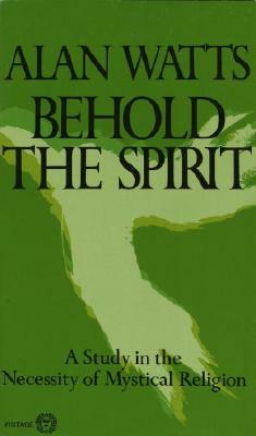 Behold the Spirit: A Study in the Necessity of Mystical Religion by Alan Watts