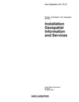 Army Regulation AR 115-13 Climatic, Hydrological, and Topographic Services Installation Geospatial Information and Services 13 March 2013 by United States Government Us Army