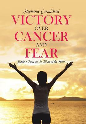 Victory Over Cancer and Fear: Finding Peace in the Midst of the Storm by Stephanie Carmichael