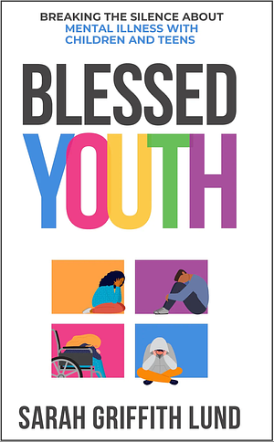 Blessed Youth: Breaking the Silence about Mental Illness with Children and Teens by Sarah Griffith Lund