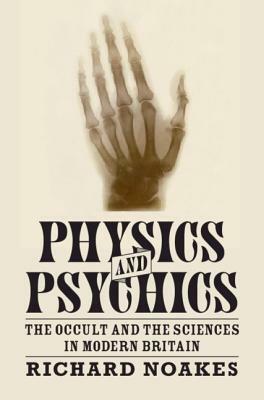Physics and Psychics: The Occult and the Sciences in Modern Britain by Richard Noakes