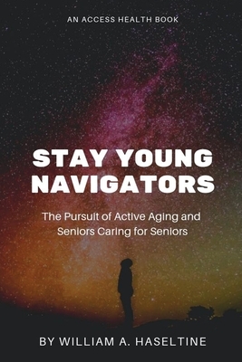 Stay Young Navigators: Seniors Caring For Seniors and The Pursuit Of Active Aging by William A. Haseltine