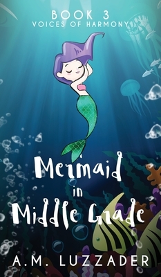 A Mermaid in Middle Grade: Book 3: Voices of Harmony by A.M. Luzzader