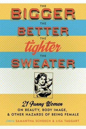 The Bigger the Better, the Tighter the Sweater: 21 Funny Women on Beauty, Body Image, and Other Hazards of Being Female by Jennifer D. Munro, Samantha Schoech