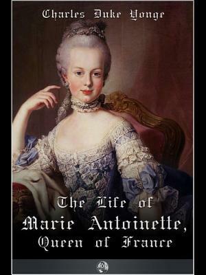 The Life of Marie Antionette, Queen of France by Charles Duke Yonge