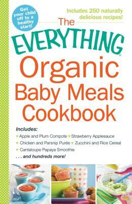 The Everything Organic Baby Meals Cookbook: Includes Apple and Plum Compote, Strawberry Applesauce, Chicken and Parsnip Puree, Zucchini and Rice Cerea by Adams Media