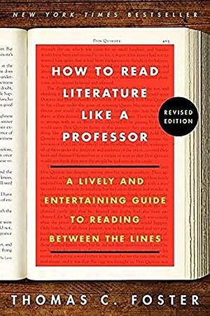 How to Read Literature Like a Professor: A Lively and Entertaining Guide to Reading Between the Lines, Revised Edition by Thomas C. Foster, Thomas C. Foster