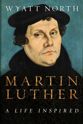 Martin Luther: A Life Inspired by Wyatt North