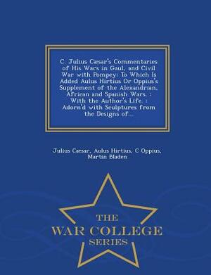 C. Julius Caesar's Commentaries of His Wars in Gaul, and Civil War with Pompey: To Which Is Added Aulus Hirtius or Oppius's Supplement of the Alexandr by Aulus Hirtius, C. Oppius, Julius Caesar