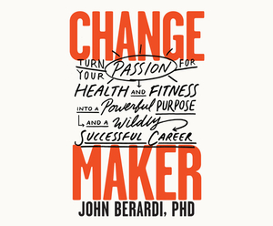 Change Maker: Turn Your Passion for Health and Fitness Into a Powerful Purpose and a Wildly Successful Career by John Berardi