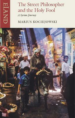 The Street Philosopher and the Holy Fool: A Syrian Journey by Marius Kociejowski