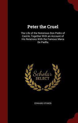 Peter the Cruel: The Life of the Notorious Don Pedro of Castile, Together with an Account of His Relations with the Famous Maria de Pad by Edward Storer