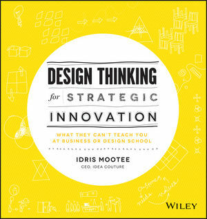 Design Thinking for Strategic Innovation: What They Can't Teach You at Business or Design School by Idris Mootee