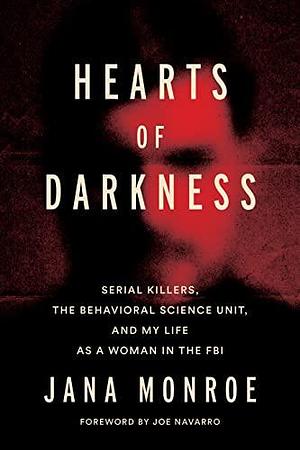 Hearts of Darkness: Serial Killers, the Behavioral Science Unit, and My Life as a Woman in the FBI by Jana Monroe, Jana Monroe